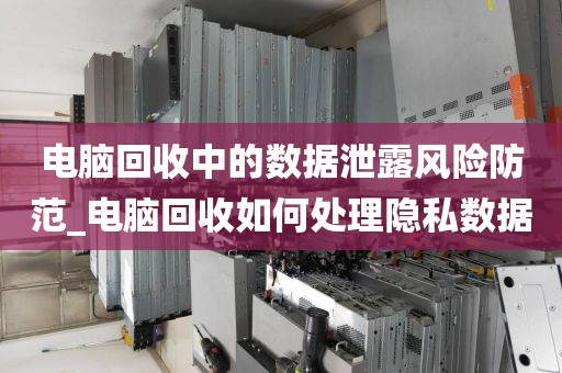 电脑回收中的数据泄露风险防范_电脑回收如何处理隐私数据