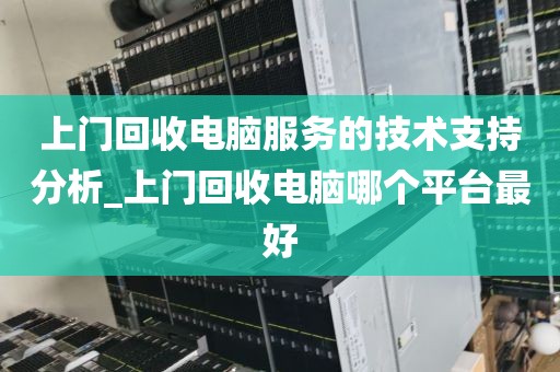 上门回收电脑服务的技术支持分析_上门回收电脑哪个平台最好