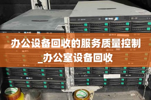 办公设备回收的服务质量控制_办公室设备回收