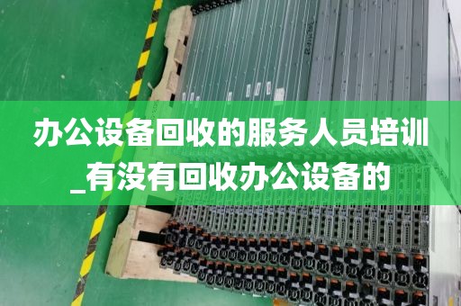 办公设备回收的服务人员培训_有没有回收办公设备的