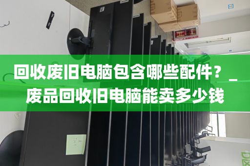 回收废旧电脑包含哪些配件？_废品回收旧电脑能卖多少钱