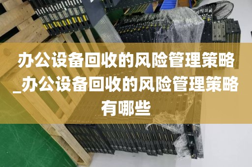办公设备回收的风险管理策略_办公设备回收的风险管理策略有哪些