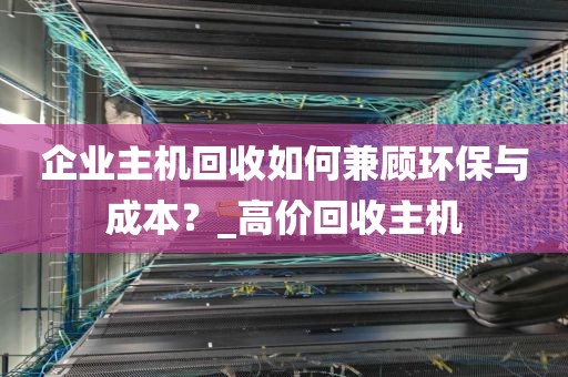 企业主机回收如何兼顾环保与成本?_高价回收主机