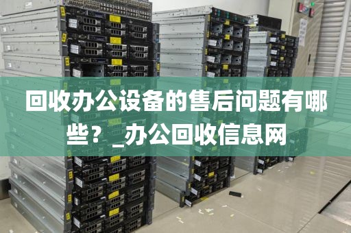 回收办公设备的售后问题有哪些？_办公回收信息网