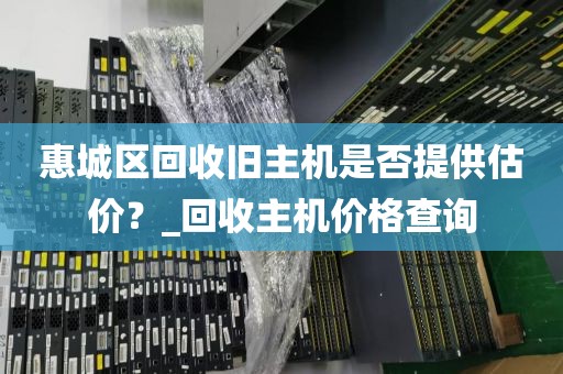 惠城区回收旧主机是否提供估价？_回收主机价格查询