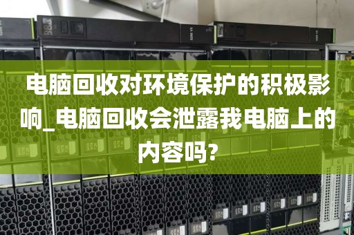 电脑回收对环境保护的积极影响_电脑回收会泄露我电脑上的内容吗?