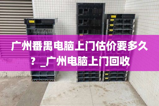 广州番禺电脑上门估价要多久?_广州电脑上门回收