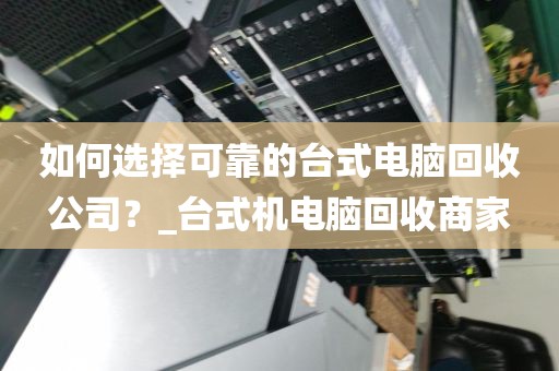 如何选择可靠的台式电脑回收公司?_台式机电脑回收商家