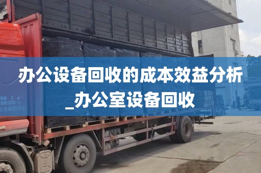 办公设备回收的成本效益分析_办公室设备回收