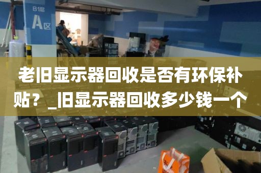 老旧显示器回收是否有环保补贴？_旧显示器回收多少钱一个
