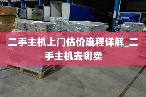 二手主机上门估价流程详解_二手主机去哪卖