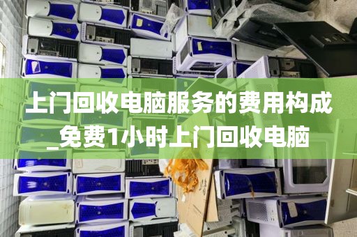 上门回收电脑服务的费用构成_免费1小时上门回收电脑