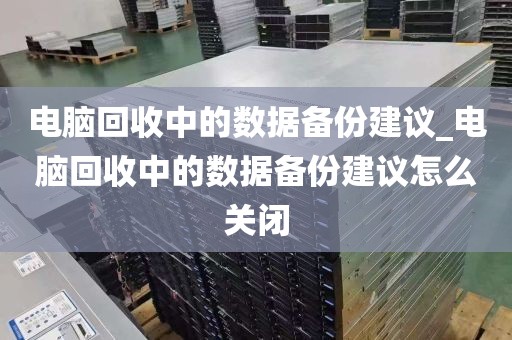 电脑回收中的数据备份建议_电脑回收中的数据备份建议怎么关闭