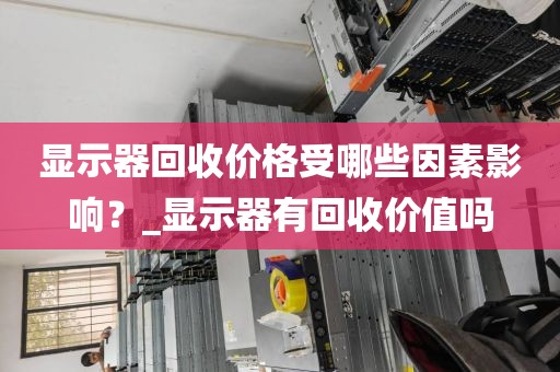 显示器回收价格受哪些因素影响?_显示器有回收价值吗