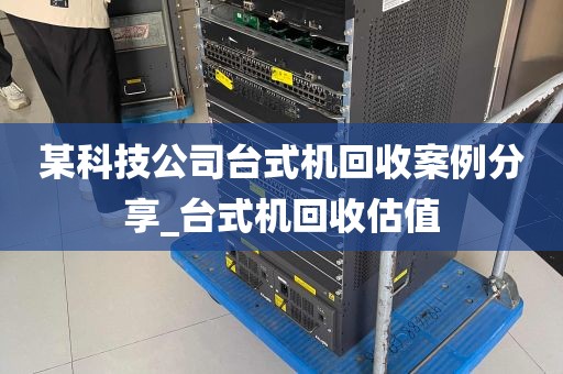 某科技公司台式机回收案例分享_台式机回收估值