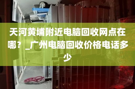 天河黄埔附近电脑回收网点在哪?_广州电脑回收价格电话多少