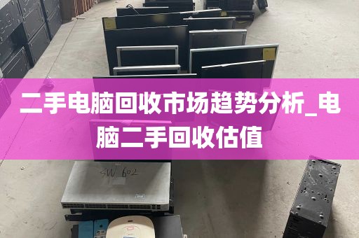 二手电脑回收市场趋势分析_电脑二手回收估值