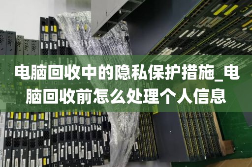 电脑回收中的隐私保护措施_电脑回收前怎么处理个人信息