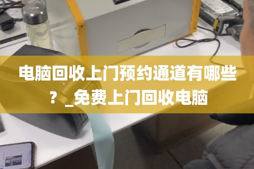 电脑回收上门预约通道有哪些?_免费上门回收电脑
