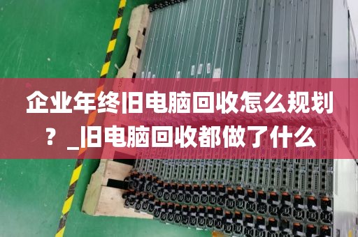 企业年终旧电脑回收怎么规划？_旧电脑回收都做了什么