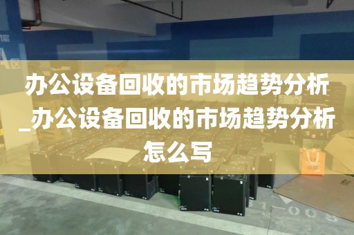 办公设备回收的市场趋势分析_办公设备回收的市场趋势分析怎么写