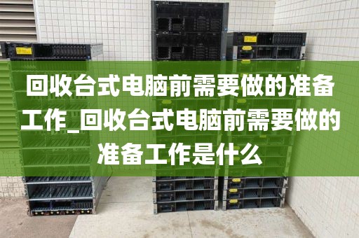 回收台式电脑前需要做的准备工作_回收台式电脑前需要做的准备工作是什么