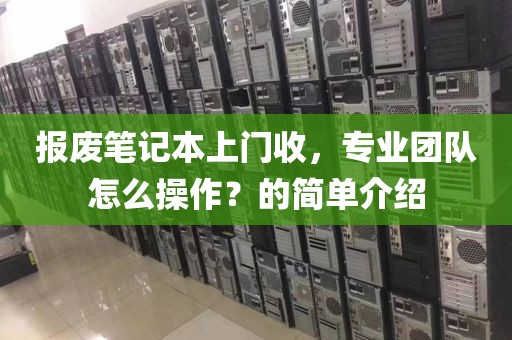 报废笔记本上门收，专业团队怎么操作？的简单介绍