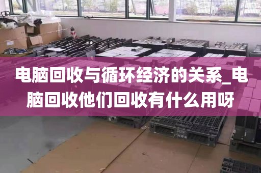 电脑回收与循环经济的关系_电脑回收他们回收有什么用呀