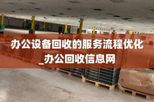 办公设备回收的服务流程优化_办公回收信息网