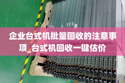 企业台式机批量回收的注意事项_台式机回收一键估价