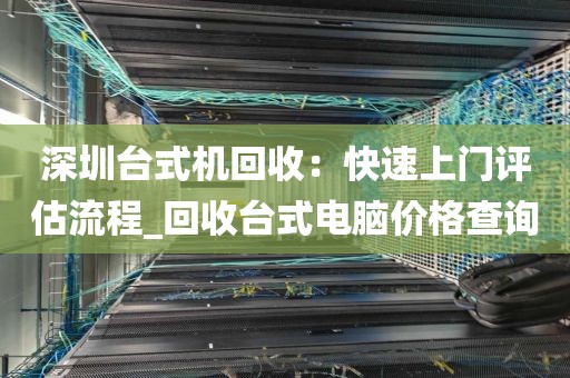 深圳台式机回收:快速上门评估流程_回收台式电脑价格查询