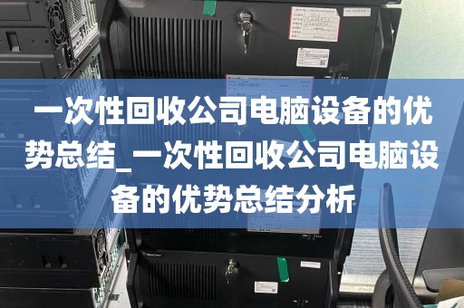 一次性回收公司电脑设备的优势总结_一次性回收公司电脑设备的优势总结分析