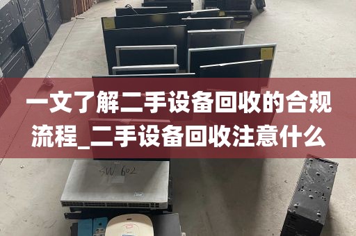 一文了解二手设备回收的合规流程_二手设备回收注意什么