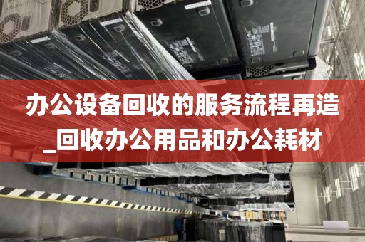 办公设备回收的服务流程再造_回收办公用品和办公耗材