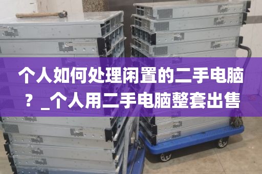 个人如何处理闲置的二手电脑？_个人用二手电脑整套出售