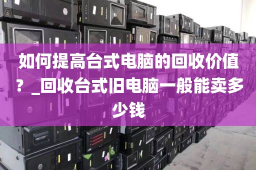 如何提高台式电脑的回收价值？_回收台式旧电脑一般能卖多少钱