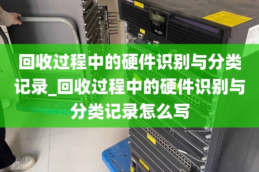 回收过程中的硬件识别与分类记录_回收过程中的硬件识别与分类记录怎么写