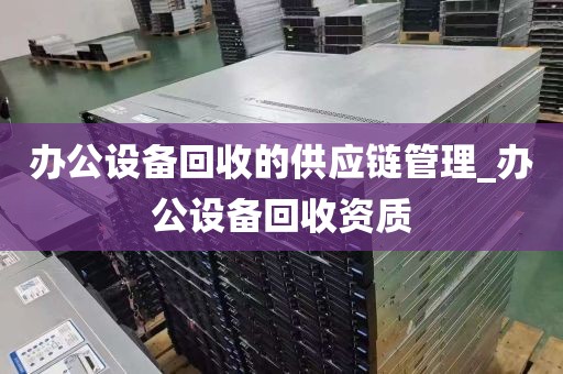 办公设备回收的供应链管理_办公设备回收资质