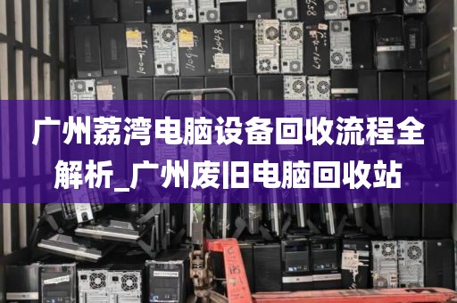 广州荔湾电脑设备回收流程全解析_广州废旧电脑回收站