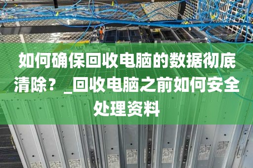 如何确保回收电脑的数据彻底清除?_回收电脑之前如何安全处理资料