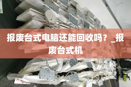 报废台式电脑还能回收吗?_报废台式机