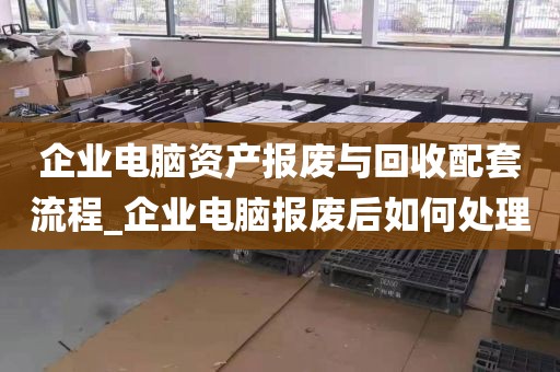 企业电脑资产报废与回收配套流程_企业电脑报废后如何处理