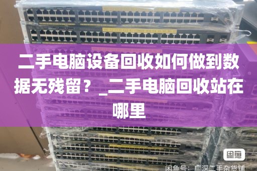 二手电脑设备回收如何做到数据无残留?_二手电脑回收站在哪里
