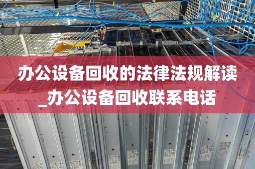 办公设备回收的法律法规解读_办公设备回收联系电话