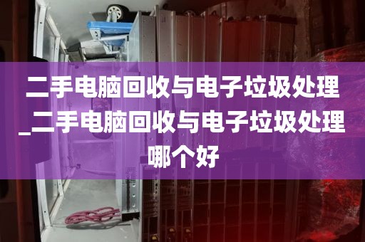 二手电脑回收与电子垃圾处理_二手电脑回收与电子垃圾处理哪个好