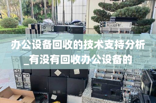 办公设备回收的技术支持分析_有没有回收办公设备的