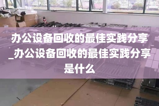 办公设备回收的最佳实践分享_办公设备回收的最佳实践分享是什么