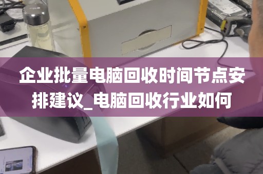 企业批量电脑回收时间节点安排建议_电脑回收行业如何