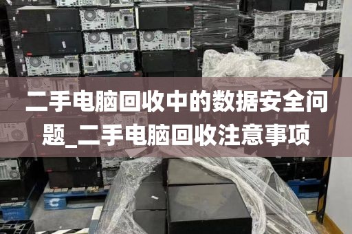 二手电脑回收中的数据安全问题_二手电脑回收注意事项