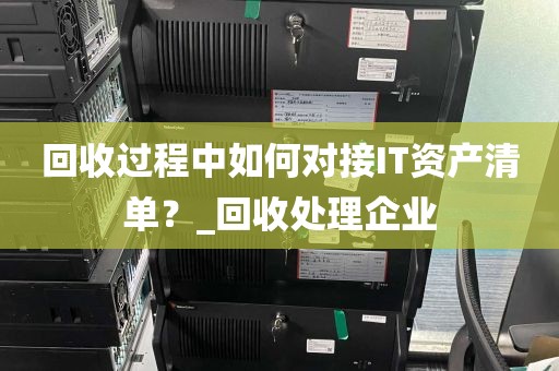 回收过程中如何对接IT资产清单?_回收处理企业